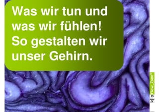 Was wir tun und
was wir fühlen!
So gestalten wir
unser Gehirn.
 