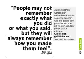 “People may not
       remember
     exactly what
          you did
 or what you said,
     but they will
always remember
   how you made
            feel”
      them feel”.
              Tony Hsieh
             CEO Zappos
 