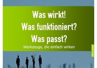 Was wirkt!
Was funktioniert?
  Was passt?
Werkzeuge, die einfach wirken
 