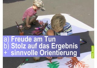 a) Freude am Tun
b) Stolz auf das Ergebnis
+ sinnvolle Orientierung
 
