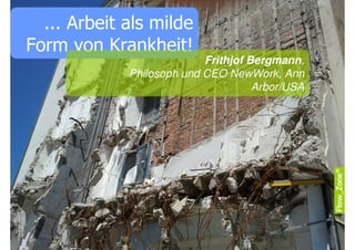 ... Arbeit als milde
Form von Krankheit!
                           Frithjof Bergmann,
             Philosoph und CEO NewWork, Ann
                                     Arbor/USA
 