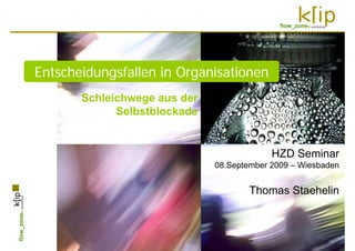 Entscheidungsfallen in Organisationen
       Schleichwege aus der
             Selbstblockade


                                           HZD Seminar
                              08.September 2009 – Wiesbaden


                                      Thomas Staehelin
 