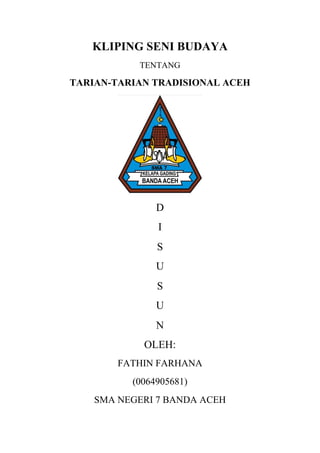 KLIPING SENI BUDAYA
TENTANG
TARIAN-TARIAN TRADISIONAL ACEH
D
I
S
U
S
U
N
OLEH:
FATHIN FARHANA
(0064905681)
SMA NEGERI 7 BANDA ACEH
 