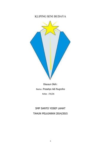 1
KLIPING SENI BUDAYA
Disusun Oleh:
Nama : Prasetyo Adi Nugroho
Kelas :7A/26
SMP SANTO YOSEF LAHAT
TAHUN PELAJARAN 2014/2015
 