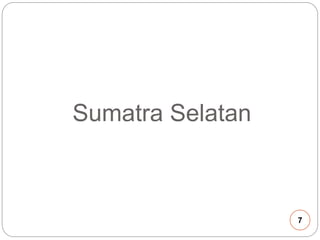 Sumatra Selatan 
7 
 