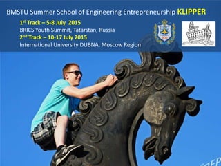 BMSTU Summer School of Engineering Entrepreneurship KLIPPER
1st Track – 5-8 July 2015
BRICS Youth Summit, Tatarstan, Russia
2nd Track – 10-17 July 2015
International University DUBNA, Moscow Region
 