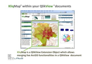 KliqMap© within your QlikView © documents 
KliqMap is a QlikView Extension Object which allows 
merging live ArcGIS functionalities in a QlikView document 
 