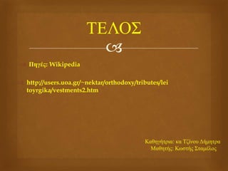 
 Πηγές: Wikipedia
ΤΕΛΟΣ
 http://users.uoa.gr/~nektar/orthodoxy/tributes/lei
toyrgika/vestments2.htm
Καθηγήτρια: κα Τζίνου Δήμητρα
Μαθητής: Κωστής Σταμέλος
 
