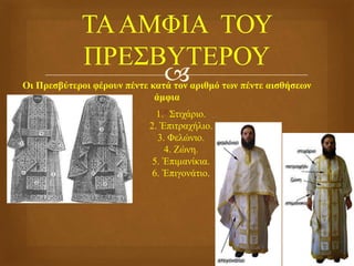 Οι Πρεσβύτεροι φέρουν πέντε κατά τον αριθμό των πέντε αισθήσεων
άμφια
 .1. Στιχάριο.
2. Ἐπιτραχήλιο.
3. Φελώνιο.
4. Ζώνη.
5. Ἐπιμανίκια.
6. Ἐπιγονάτιο.
 
