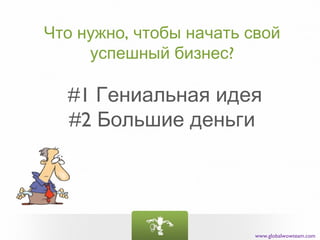 Что нужно, чтобы начать свой
     успешный бизнес?

  #1 Гениальная идея
  #2 Большие деньги




                         www.globalwowteam.com
 
