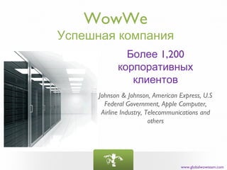 WowWe
Успешная компания
              Более 1,200
            корпоративных
               клиентов
      Johnson & Johnson, American Express, U.S
        Federal Government, Apple Computer,
       Airline Industry, Telecommunications and
                          others




                                   www.globalwowteam.com
 