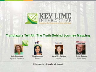 Trailblazers Tell All: The Truth Behind Journey Mapping
Ania Rodriguez
Key Lime Interactive
Rima Campbell
Citibank
Marta Rey-Babarro
Google
Bryan Trogdon
Office Depot
#KLIevents @keylimeinteract
 