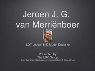 Jeroen J. G.
van Merriënboer
LDT Leader & ID Model Designer
Presented by:
The LBK Group
Flint Buchanan, Katrina Lowrey, Larry McCalla & Brian Wrenn
 