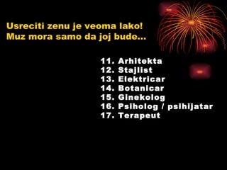 11. Arhitekta 12. Stajlist 13. Elektricar 14. Botanicar 15. Ginekolog 16. Psiholog / psihijatar 17. Terapeut  Usreciti zenu je veoma lako!  Muz mora samo da joj bude... 