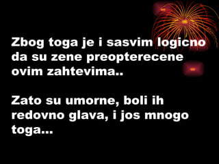 Zbog toga je i sasvim logicno da su zene preopterecene ovim zahtevima.. Zato su umorne, boli ih redovno glava, i jos mnogo toga... 