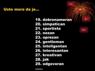 Usto mora da je... 19. dobronameran 20. simpatican 21. sportista 22. nezan 23. oprezan 24. gentleman 25. inteligentan 26. interesantan 27. kreativan 28. jak 29. odgovoran …… 