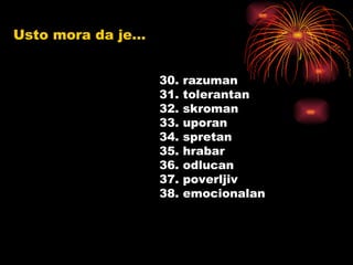 30. razuman 31. tolerantan 32. skroman 33. uporan 34. spretan 35. hrabar 36. odlucan 37. poverljiv 38. emocionalan Usto mora da je... 