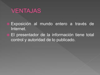  Exposición al mundo entero a través de
Internet.
 El presentador de la información tiene total
control y autoridad de lo publicado.
 
