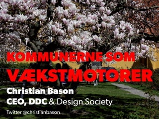 KOMMUNERNE SOM
VÆKSTMOTORER
Christian Bason
CEO, DDC & Design Society
Twitter @christianbason
 