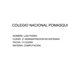 COLEGIO NACIONAL POMASQUI NOMBRE: LUIS PARRA CURSO: 2º ADMINISTRACION EN SISTEMAS FECHA: 11/10/2009 MATERIA: COMPUTACION 