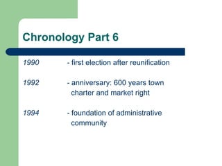 Chronology Part 6 1990  -  first election after reunification 1992  -  anniversary: 600 years town   charter and market right 1994  -  foundation of administrative   community   