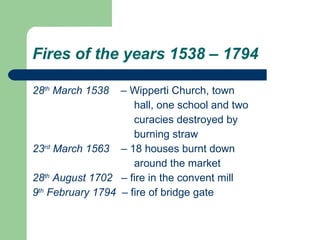 Fires of the years 1538 – 1794   28 th  March 1538  – Wipperti Church, town  hall, one school and two  curacies destroyed by  burning straw 23 rd  March 1563  –  18 houses burnt down around the market 28 th  August 1702  –  fire in the convent mill 9 th  February 1794  –  fire of bridge gate 