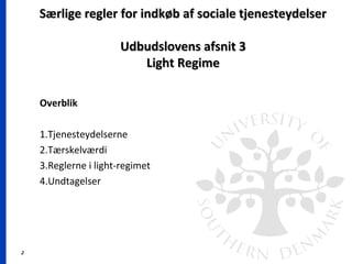 2
Særlige regler for indkøb af sociale tjenesteydelserSærlige regler for indkøb af sociale tjenesteydelser
Udbudslovens afsnit 3Udbudslovens afsnit 3
Light RegimeLight Regime
Overblik
1.Tjenesteydelserne
2.Tærskelværdi
3.Reglerne i light-regimet
4.Undtagelser
 