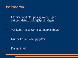 Wikipedia I första hand ett uppslagsverk – ger bakgrundsinfo och hjälp på vägen Var källkritisk! Kolla källhänvisningar! Dubbelkolla faktauppgifter Fastna inte!  
