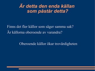 Är detta den enda källan  som påstår detta? Finns det fler källor som säger samma sak? Är källorna oberoende av varandra? Oberoende källor ökar trovärdigheten 