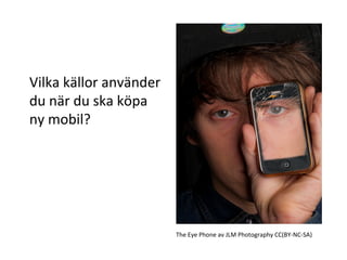 Vilka källor använder
du när du ska köpa
ny mobil?

The Eye Phone av JLM Photography CC(BY-NC-SA)

 