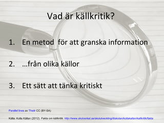 Vad är källkritik?
1. En metod för att granska information
2. …från olika källor
3. Ett sätt att tänka kritiskt
Parallel lines av Theilr CC (BY-SA)
Källa: Kolla Källan (2012). Fakta om källkritik. http://www.skolverket.se/skolutveckling/itiskolan/kollakallan/kallkritik/fakta

 