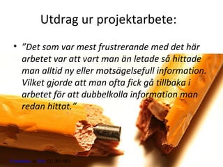 Utdrag ur projektarbete:
• ”Det som var mest frustrerande med det här
arbetet var att vart man än letade så hittade
man alltid ny eller motsägelsefull information.
Vilket gjorde att man ofta fick gå tillbaka i
arbetet för att dubbelkolla information man
redan hittat.”

Frustration av Eric CC (BY-ND)

 