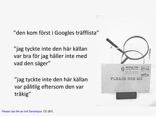 ”den kom först i Googles träfflista”
”jag tyckte inte den här källan
var bra för jag håller inte med
vad den säger”
”jag tyckte inte den här källan
var pålitlig eftersom den var
tråkig”
Please Use Me av Indi Samarajiva CC (BY)

 