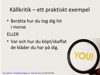 Källkritik – ett praktiskt exempel
• Berätta hur du tog dig hit
i morse.
ELLER
• Var och hur du köpt/skaffat
de kläder du har på dig.

Roundseries - #magnifying #glass av Marcelo Nava CC (BY-NC-ND)

 