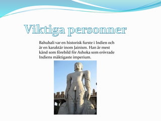 Bahubali var en historisk furste i Indien och
är en karaktär inom Jainism. Han är mest
känd som förebild för Ashoka som er...