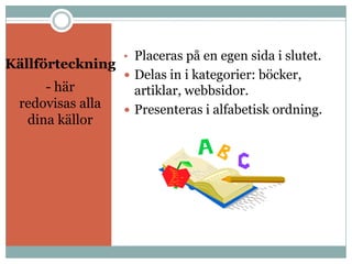 • Placeras på en egen sida i slutet.
Källförteckning
                   Delas in i kategorier: böcker,
     - här          artiklar, webbsidor.
 redovisas alla    Presenteras i alfabetisk ordning.
  dina källor
 