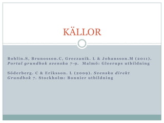 KÄLLOR

Bohlin.S, Brunosson.C, Greczanik. L & Johansson.M (2011).
Portal grundbok svenska 7-9. Malmö: Gleerups utbildning

Söderberg. C & Eriksson. L (2009). Svenska direkt
Grundbok 7. Stockholm: Bonnier utbildning
 