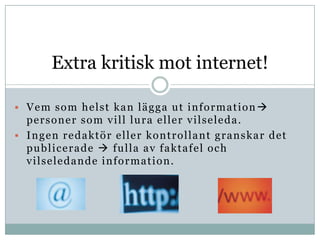 Extra kritisk mot internet!

 Vem som helst kan lägga ut information 
  personer som vill lura eller vilseleda.
 Ingen redaktör eller kontrollant granskar det
  publicerade  fulla av faktafel och
  vilseledande information.
 