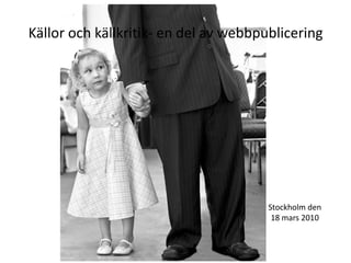 Källor och källkritik- en del av webbpublicering Stockholm den 18 mars 2010 