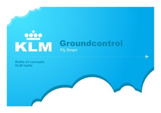 Groundcontrol
KLM                  Fly Smart

Battle of concepts
KLM battle
 