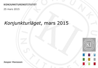 Jesper Hansson
KONJUNKTURINSTITUTET
25 mars 2015
Konjunkturläget, mars 2015
 