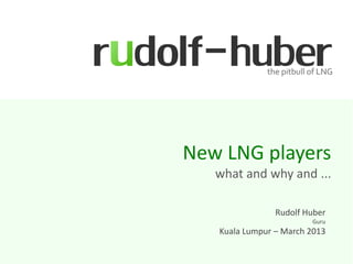 New LNG players
   what and why and ...

                Rudolf Huber
                        Guru
   Kuala Lumpur – March 2013
 