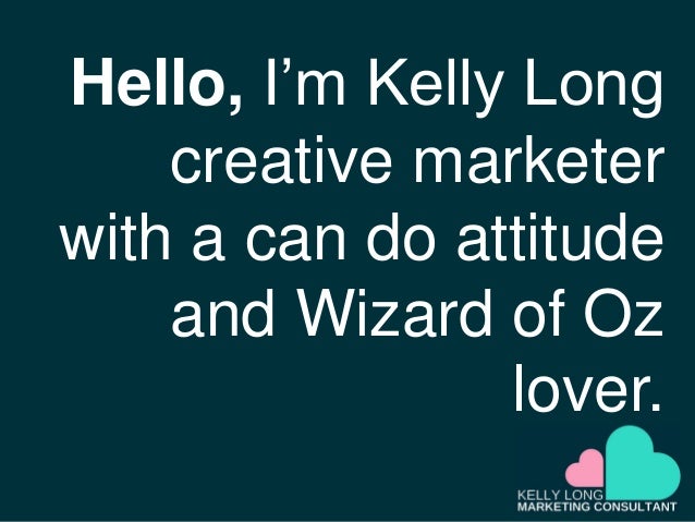 Hello, I’m Kelly Long
creative marketer
with a can do attitude
and Wizard of Oz
lover.
 