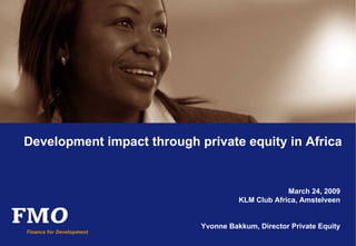 Development impact through private equity in Africa March 24, 2009 KLM Club Africa, Amstelveen Yvonne Bakkum, Director Private Equity 