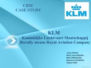 KLM  Koninklijke Luchtvaart Maatschappij literally means Royal Aviation Company CRM  CASE STUDY Jason CHICHE Olivia Tayo KIWEWA Nikki OBIANAGHA Edweena D’ALMEIDA Tidjane SOW 