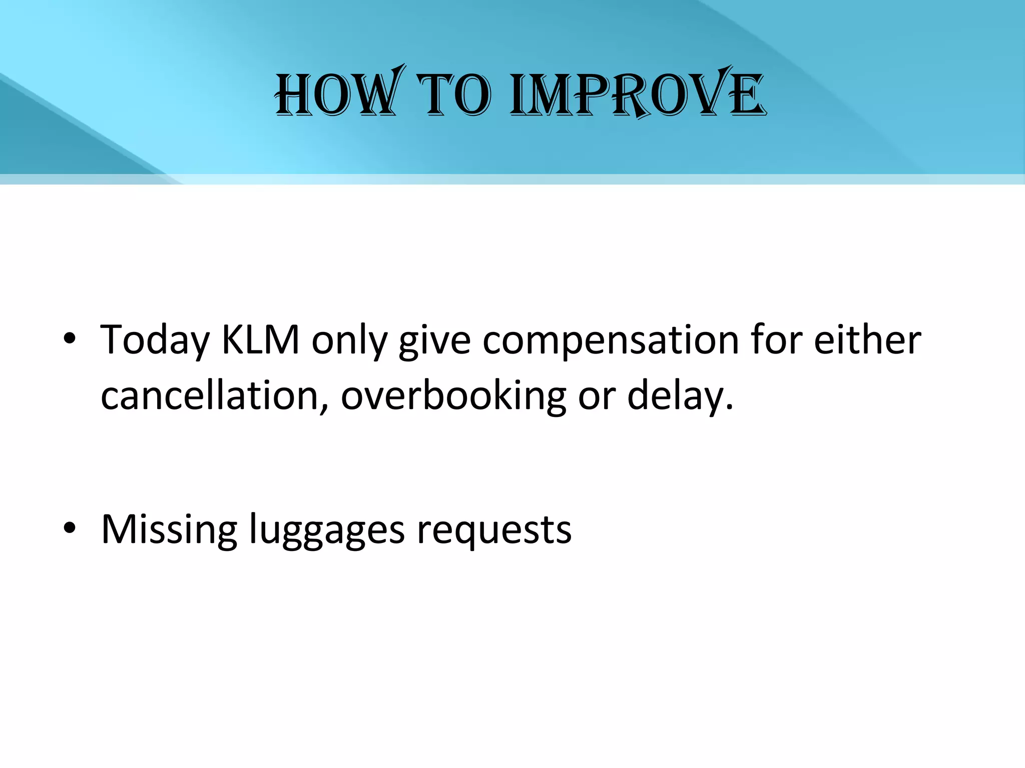 how TO IMPROVE Today KLM only give compensation for either cancellation, overbooking or delay. Missing luggages requests 