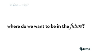 where do we want to be in the future?
vision – why?
 