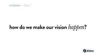 how do we make our vision happen?
mission – how?
 