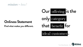 Onliness Statement
Find what makes you different.
Our offering is the
only category
that benefit for
customer .
offering
category
beneﬁt
ideal customer
From: Marty Neumeier – Zag
mission – how?
 