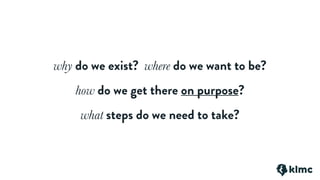 why do we exist? where do we want to be?
how do we get there on purpose?
what steps do we need to take?
 